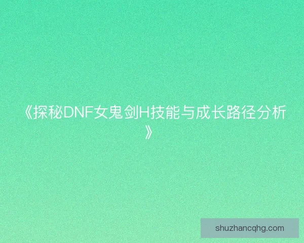 《探秘DNF女鬼剑H技能与成长路径分析》