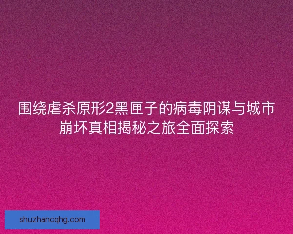 围绕虐杀原形2黑匣子的病毒阴谋与城市崩坏真相揭秘之旅全面探索