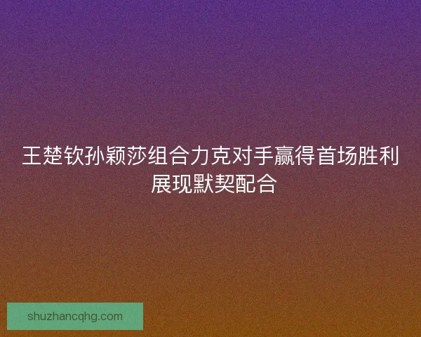 王楚钦孙颖莎组合力克对手赢得首场胜利 展现默契配合