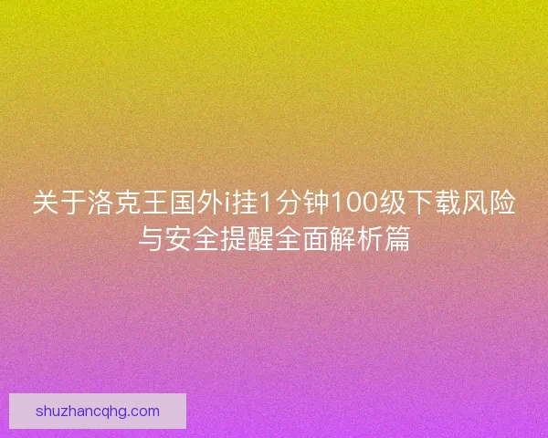 关于洛克王国外i挂1分钟100级下载风险与安全提醒全面解析篇