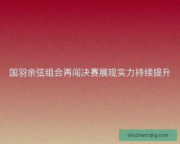 国羽余弦组合再闯决赛展现实力持续提升