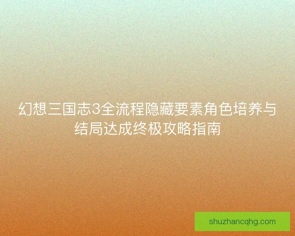幻想三国志3全流程隐藏要素角色培养与结局达成终极攻略指南