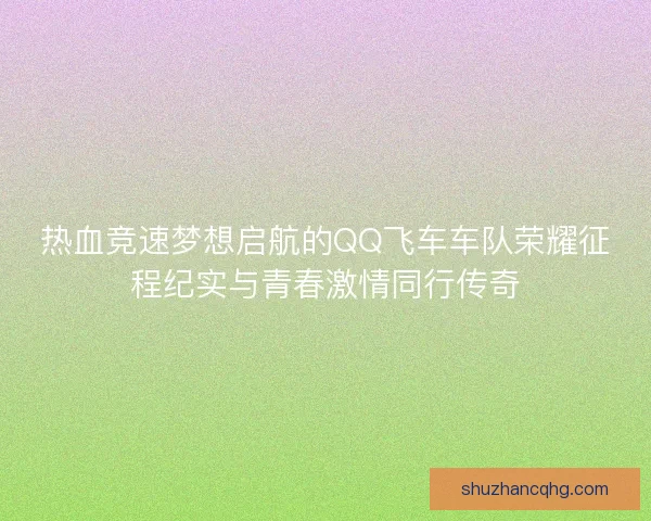 热血竞速梦想启航的QQ飞车车队荣耀征程纪实与青春激情同行传奇