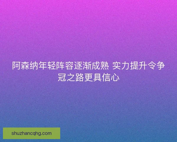 阿森纳年轻阵容逐渐成熟 实力提升令争冠之路更具信心